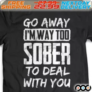 Go Away I Am Way Too Sober To Deal With You Shirt