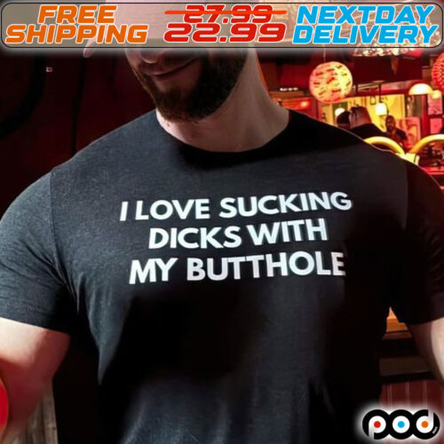 I Love Sucking Dicks With My Butthole Shirt