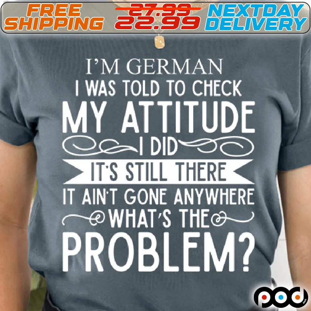 I'm German I Was Told To Check My Attitude It's Still There It Ain't Gone Anywhere What's The Problem Shirt