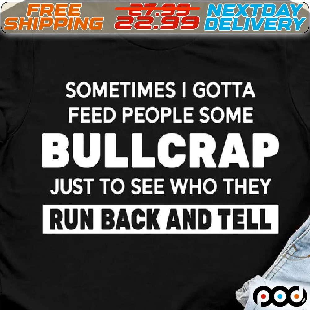 Sometimes I Gotta Feed People Some Bullcrap Just To See Who They Run Back And Tell Shirt