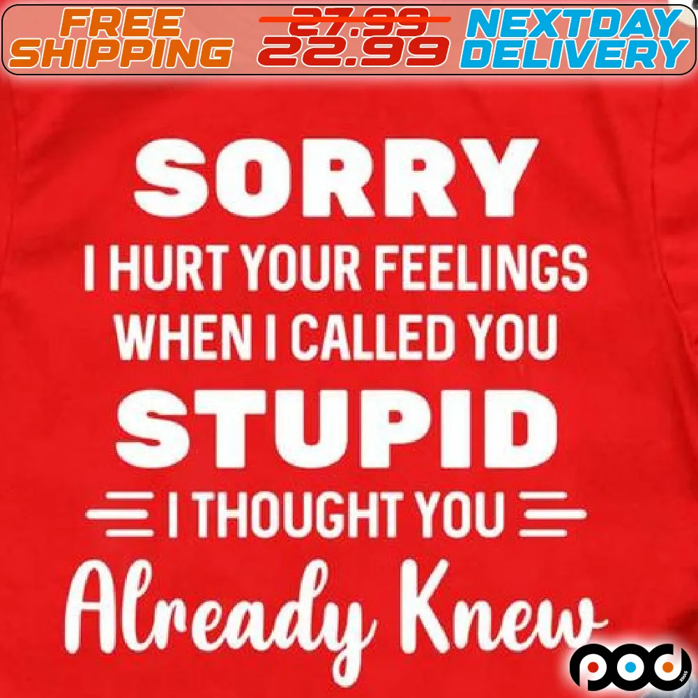 Sorry I Hurt Your Feelings When I Called You Stupid I Thought You Already Knew Shirt