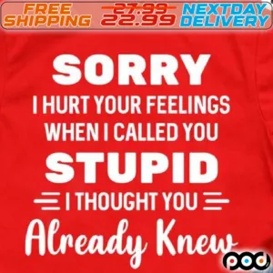 Sorry I Hurt Your Feelings When I Called You Stupid I Thought You Already Knew Shirt