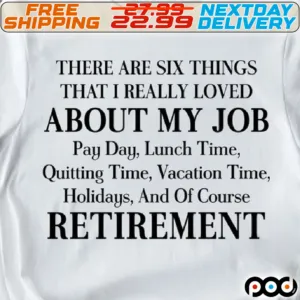 There Are Six Things That I Really Loved About My Job Pay Day, Lunch Time, Quitting Time, Vacation Time, Holidays, And Of Course Retirement Shirt
