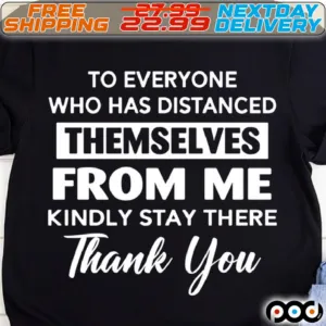 To Everyone Who Has Distanced Themselves From Me Kindly Stay There Thank You Shirt