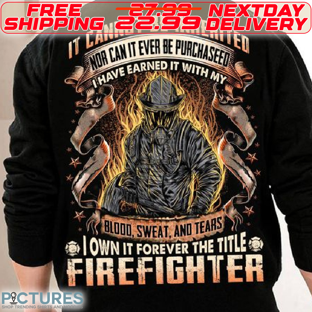 Firefighter It Cannot Be Inherited Nor Can It Ever Be Purchaseed I Have Earned It With My Blood Sweat And Tears I Own It Forever The Title Shirt