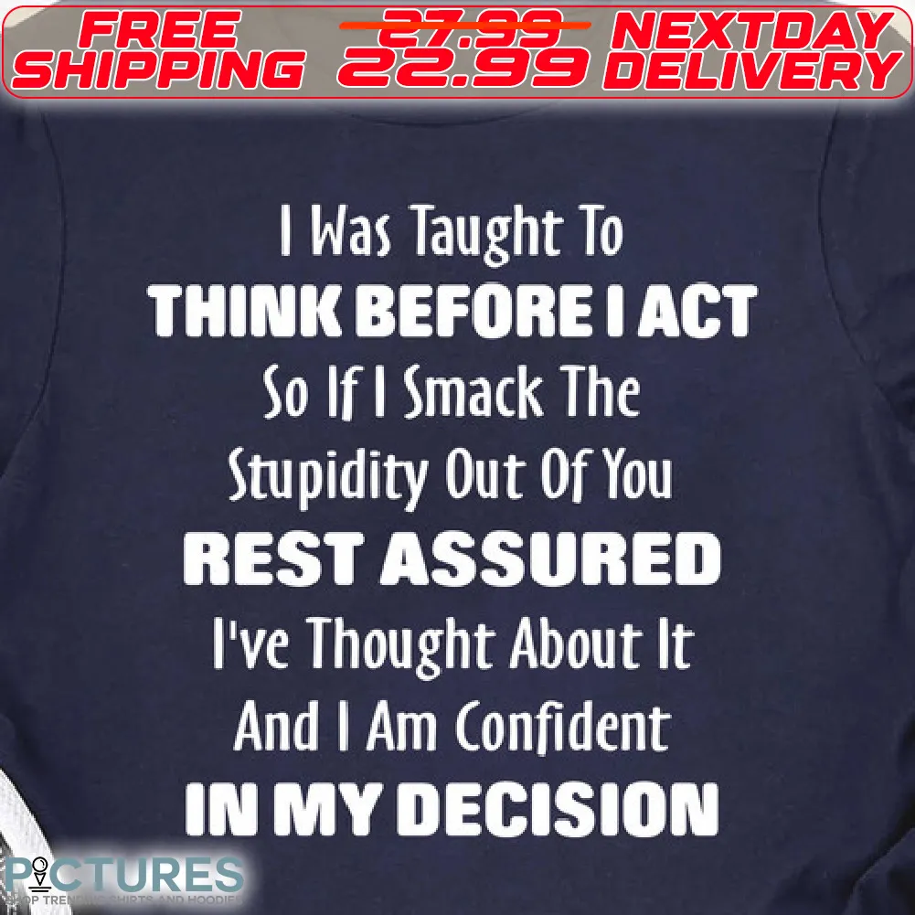 I Was Taught To Think Before I Act So If I Smack The Stupidity Out Of You Rest Assured I've Thought About It And I Am Confident In My Decision Shirt