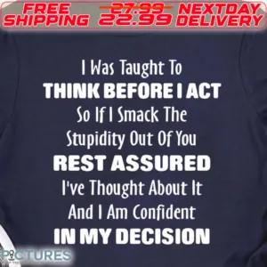 I Was Taught To Think Before I Act So If I Smack The Stupidity Out Of You Rest Assured I've Thought About It And I Am Confident In My Decision Shirt