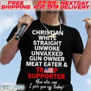America Flag Christian White Stright Unwoke Unvaxxed Gun Owner Meat Eater And Trump Supporter How Else Can I Piss You Off Today Shirt