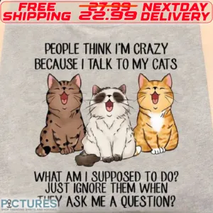 Cats People Think I Am Crazy Becaus e I Talk To My Cats What Am I Supposed To Do Just Ignore Them When They Ask Me A Question Shirt