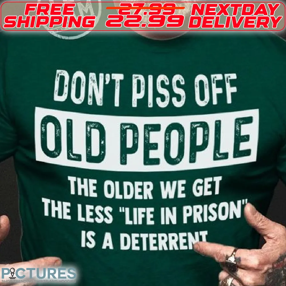 Do Not Piss Off Old People The Older We Get The Less Life In Prison Is a Deterrent Shirt