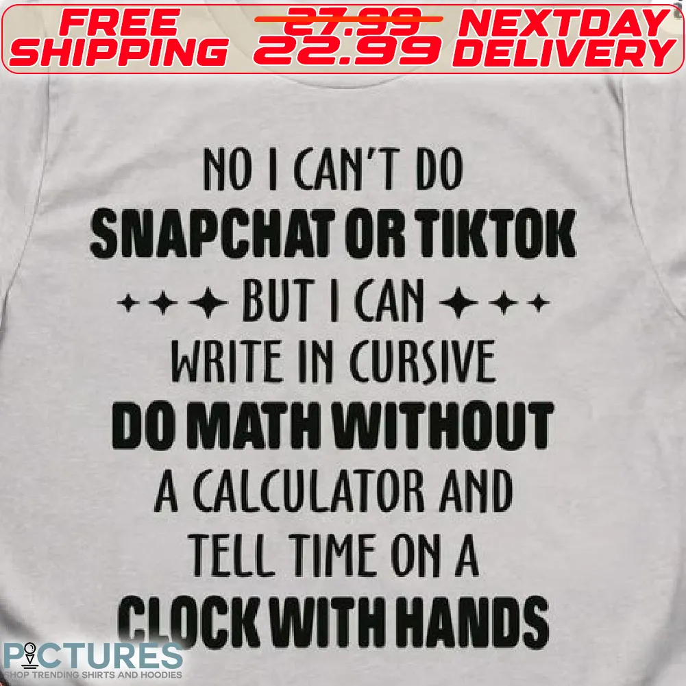 No I Can't Do Snapchat Or Tiktok But I Can Write In Cursive Do Math Without A Calculator And Tell Time On A Clock With Hands Shirt