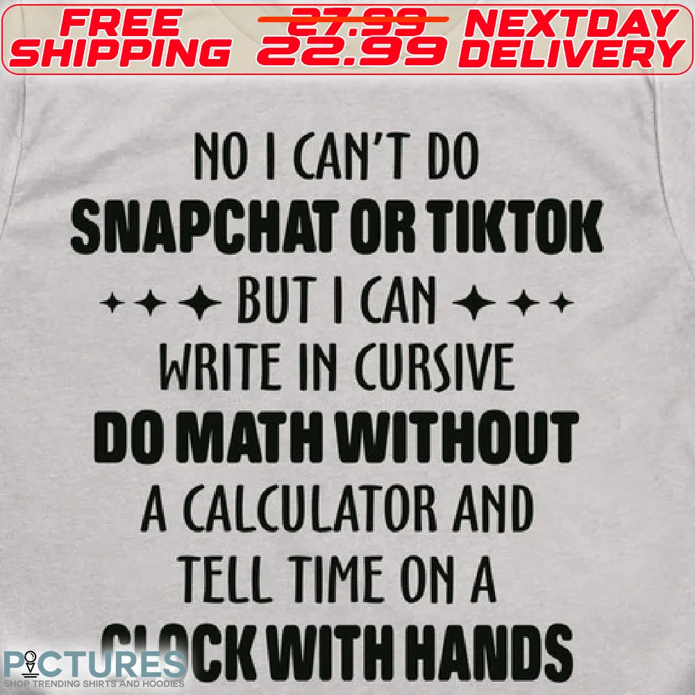 No I Can't Do Snapchat Or Tiktok But I Can Write In Cursive Do Math Without A Calculator And Tell Time On A Clock With Hands Shirt1