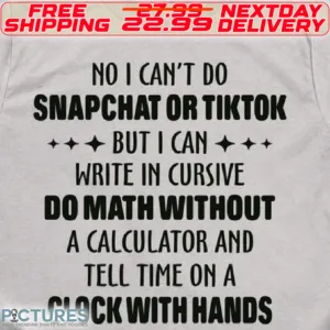 No I Can't Do Snapchat Or Tiktok But I Can Write In Cursive Do Math Without A Calculator And Tell Time On A Clock With Hands Shirt1