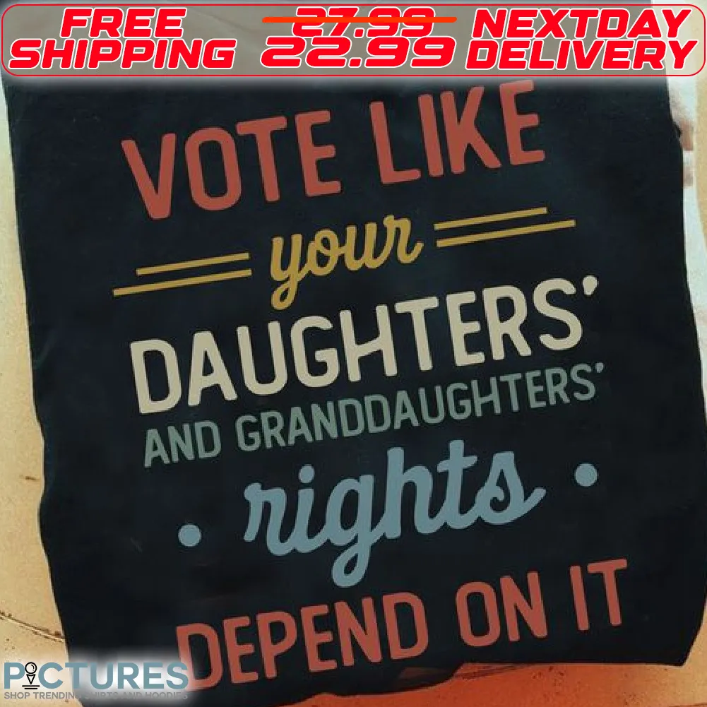 Vote Like Your Daughters And Granddaughters Rights Depend On It Shirt