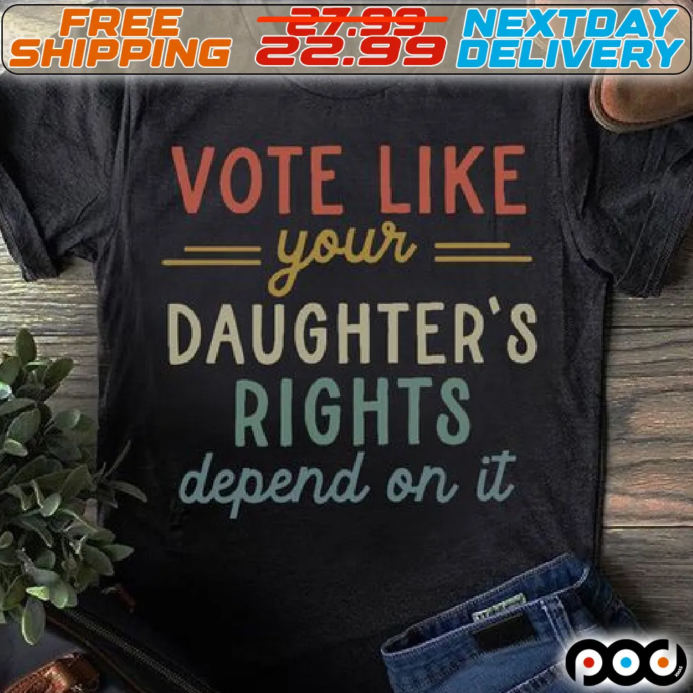 Vote Like Your Daughters Rights Depend On It Shirt