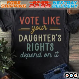 Vote Like Your Daughters Rights Depend On It Shirt