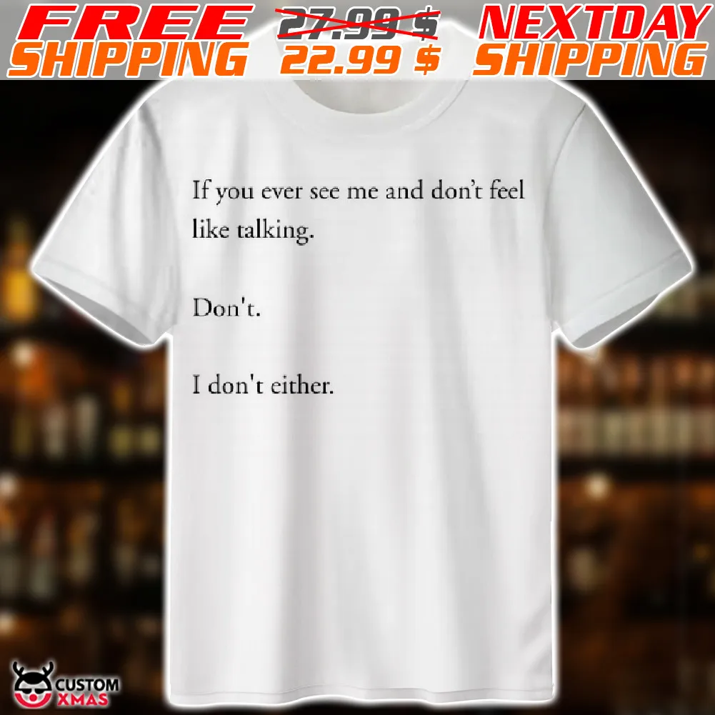 If You Ever See Me And Do Not Feel Like Talking Don't I Don't Either Shirt