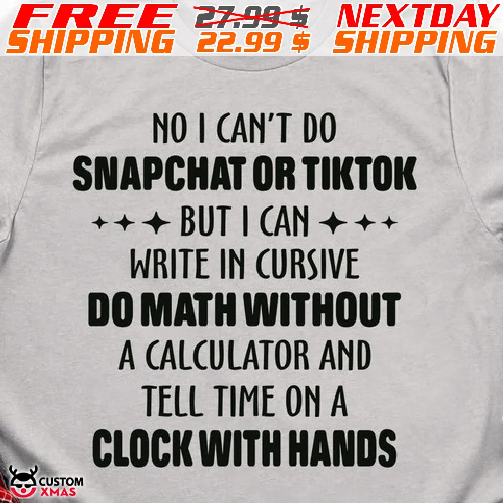 No I Can't Do Snapchat Or Tiktok But I Can Write In Cursive Do Math Without A Calculator And Tell Time On A Clock With Hands Shirt