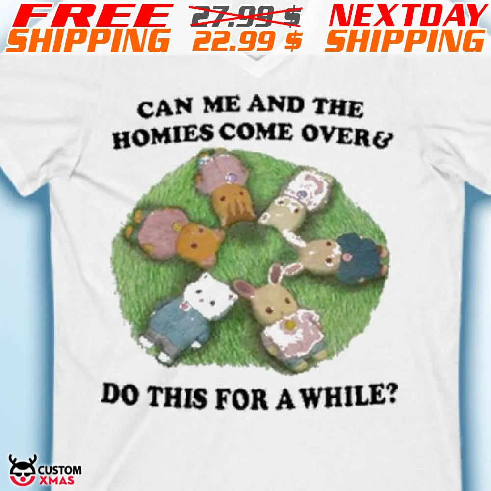Can Me And The Homies Come Over Do This For A While Shirt