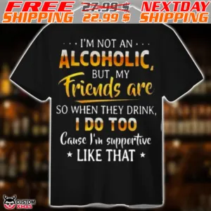 I Am Not An Alcoholic But My Friends Are So When They Drink I Do Too Cause I Am Supportive Like That Shirt