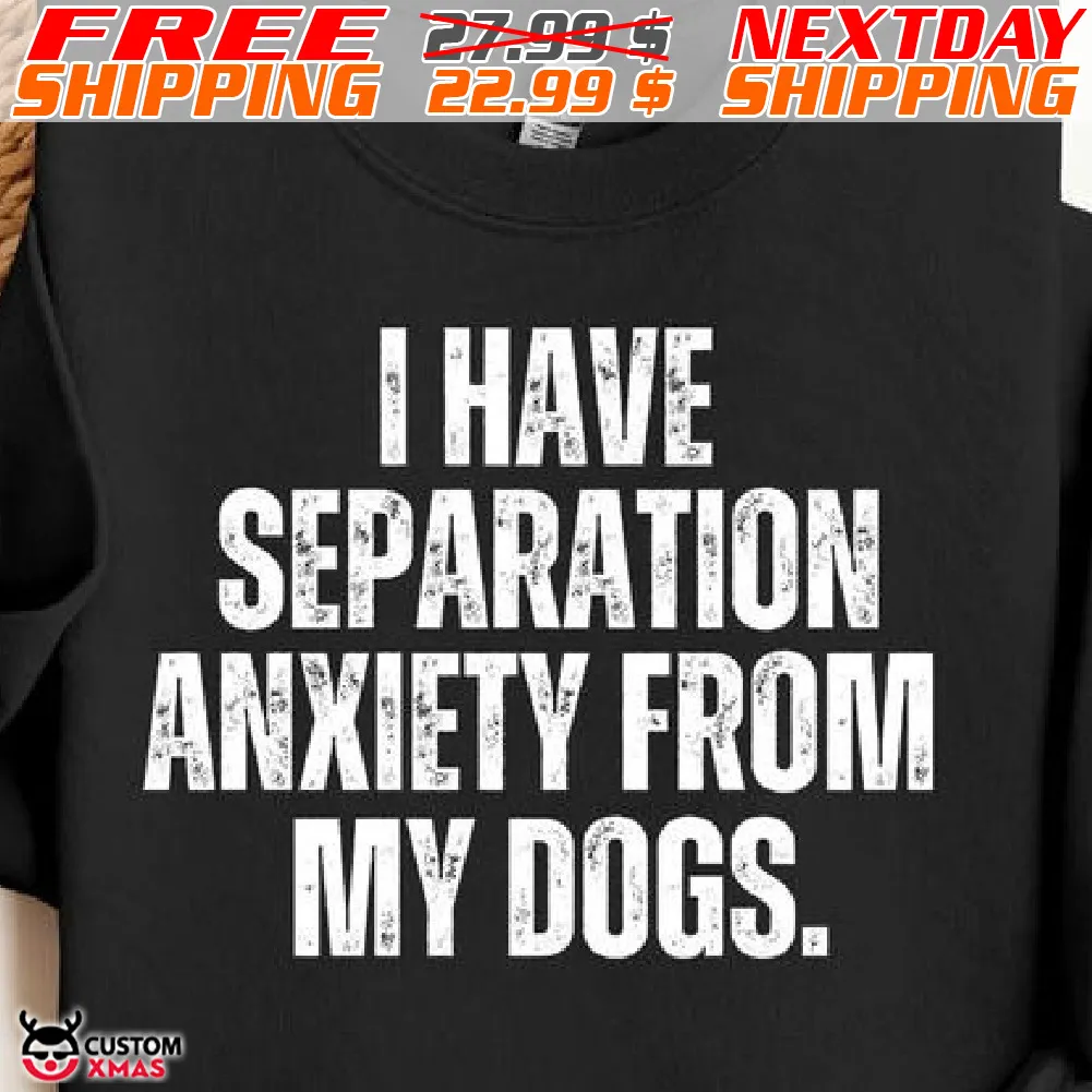 I Have Separation Anxiety From My Dogs Shirt