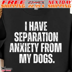 I Have Separation Anxiety From My Dogs Shirt