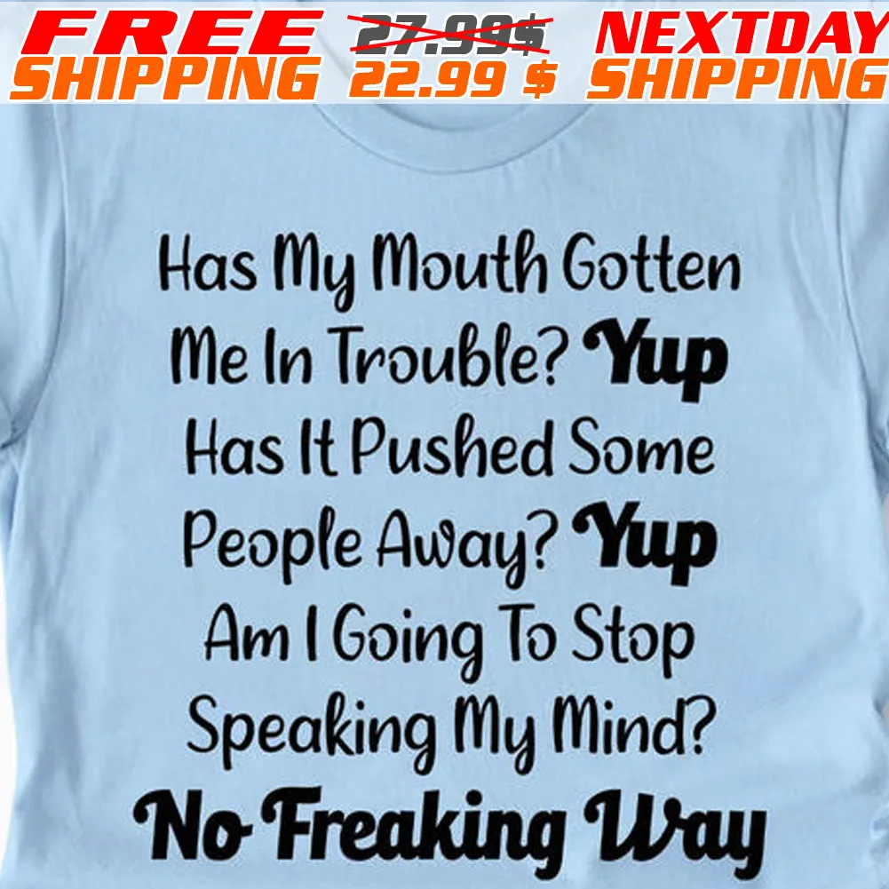 Has My Mouth Gotten Me In Trouble Yup Has It Pushed Some People Away Yup Am I Going To Stop Speaking My Mind No Freaking Way Shirt