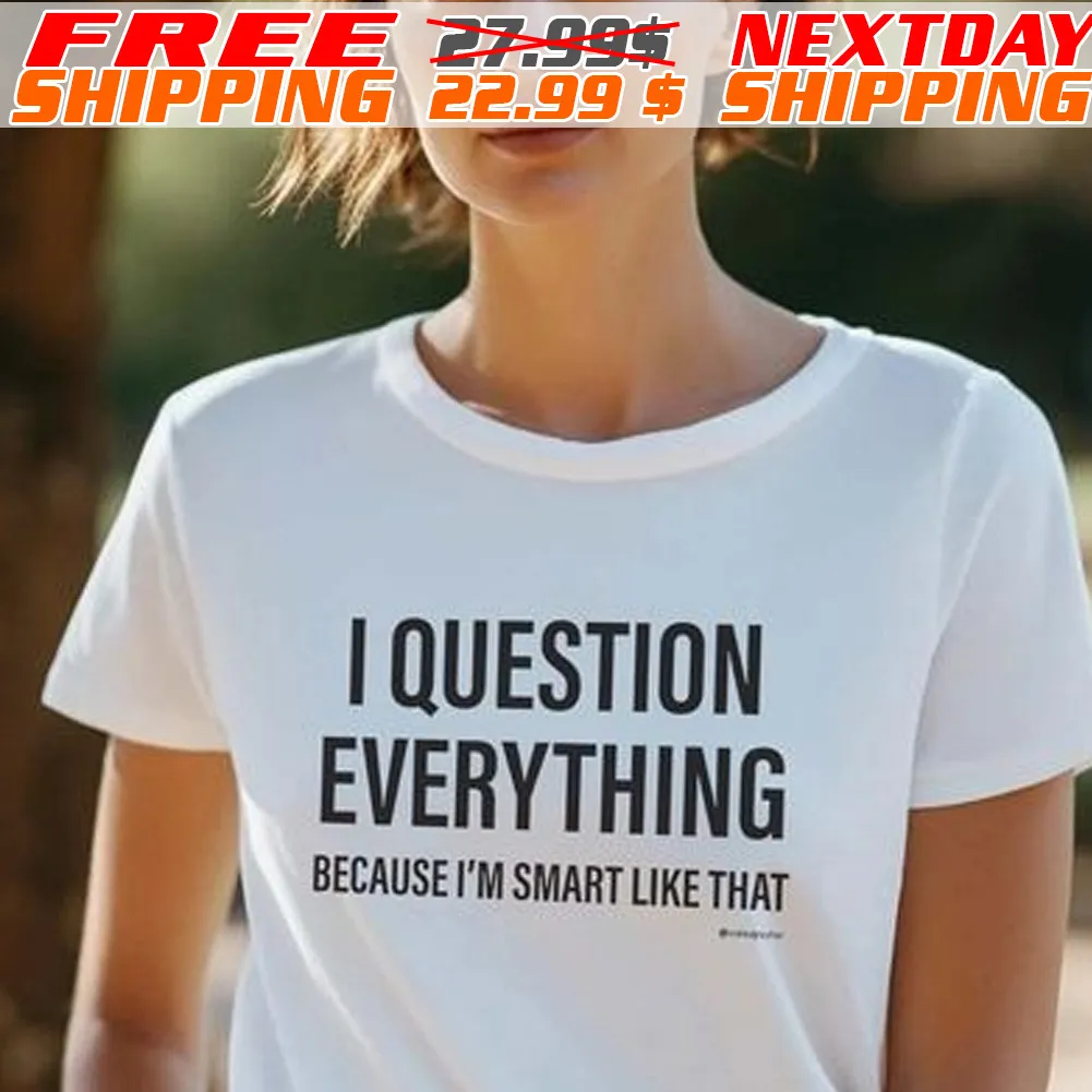 I Question Everything Because I Am Smart Like That Shirt