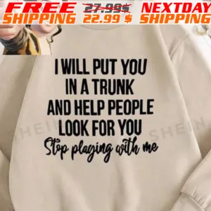 I Will Put You In A Trunk And Help People Look For You Stop Playing With Me Shirt