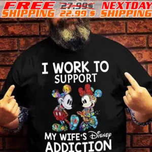 Mickey Disney I Work To Support My Wife's Addiction Shirt