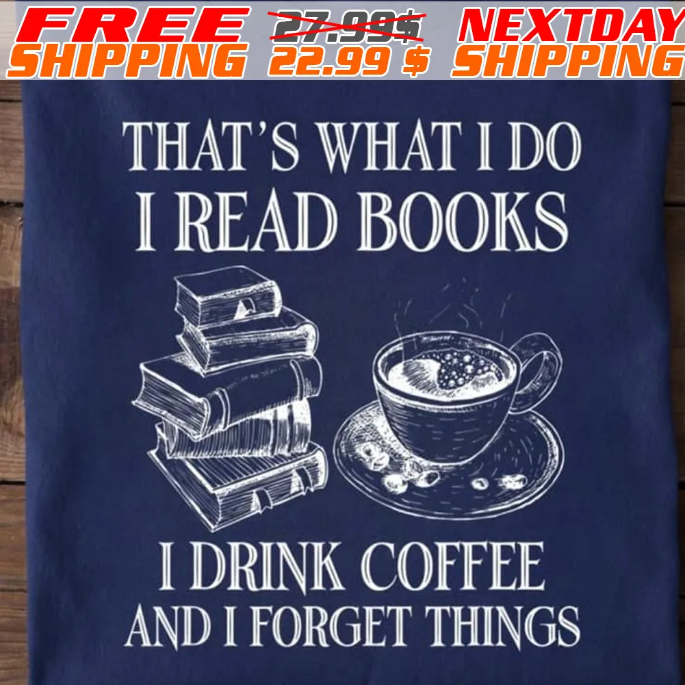 That Is What I Do I Read Books I Drink Coffee And I Forget Things Shirt