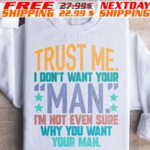 Trust Me I Do Not Want Your Man I Am Not Even Sure Why You Want Your Man Shirt