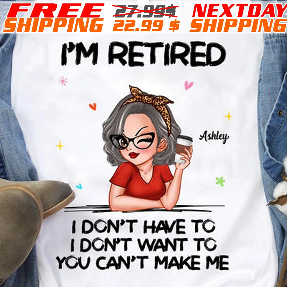 Women I Am Retired I Do Not Have To I Do Not Want To You Can Not Make Me Shirt