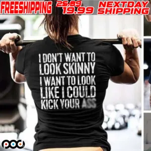 I Don't Want To Look Skinny I Want To Look Like I Could Kick Your Ass Shirt