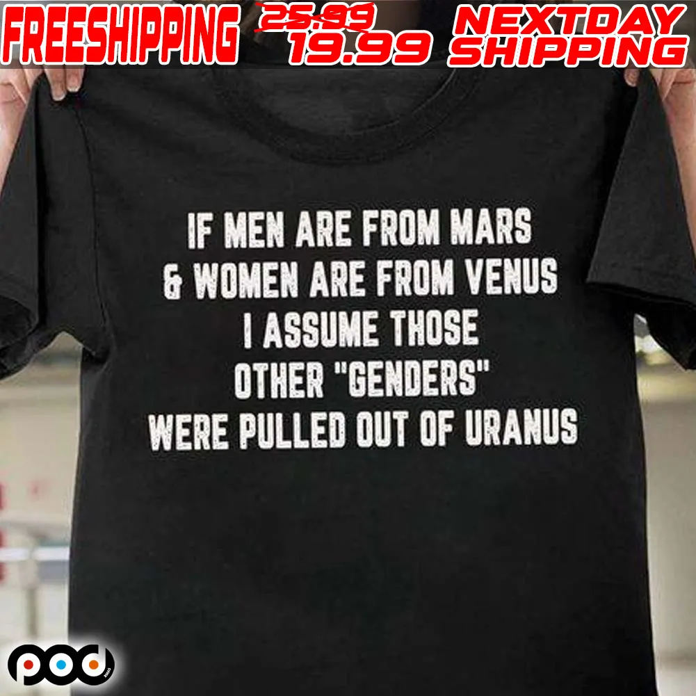 If Men Are From Mars Women Are From Venus I Assume Those Other “genders” Were Pulled Out Of Uranus Shirt