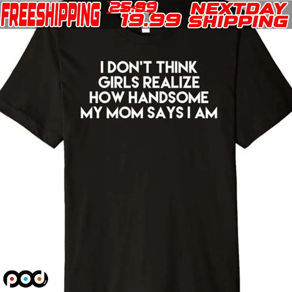 I Don’t Think Girls Realize How Handsome My Mom Saysiam Shirt