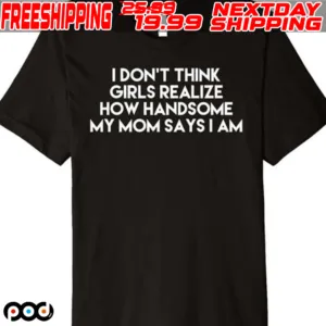 I Don’t Think Girls Realize How Handsome My Mom Saysiam Shirt