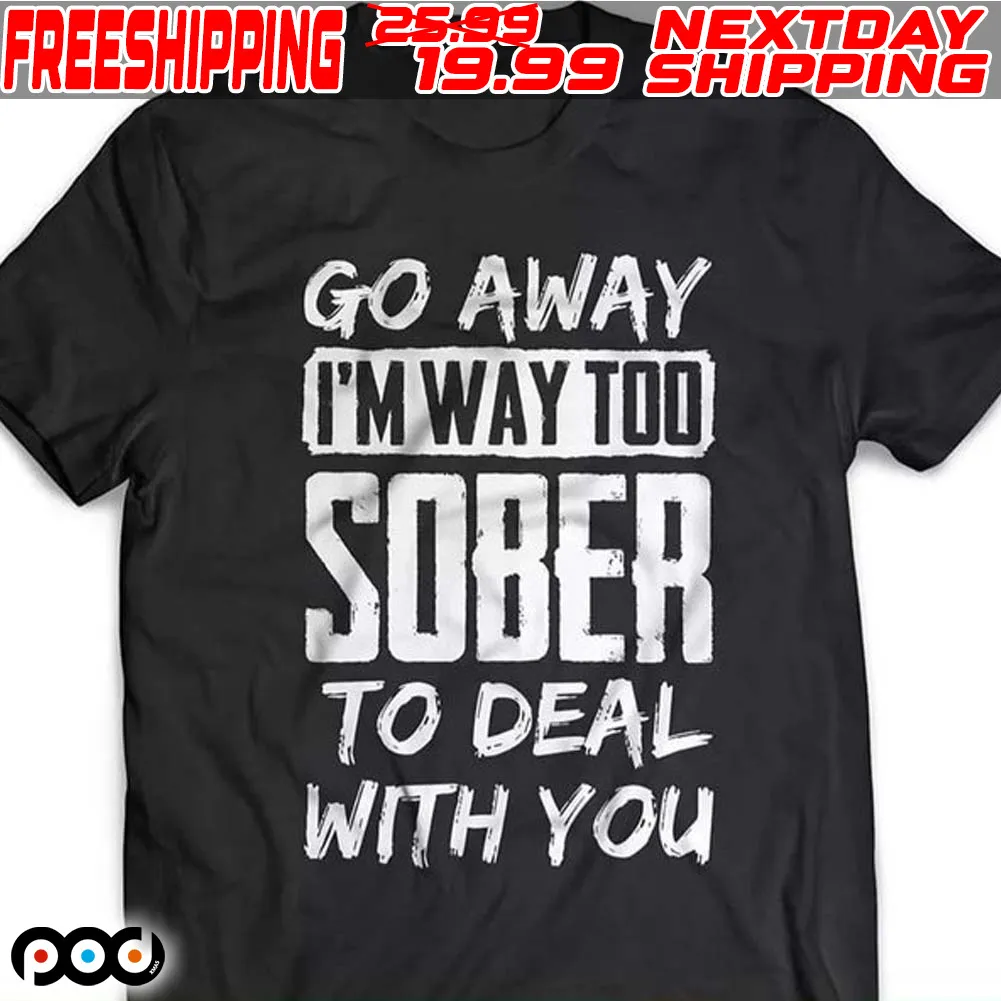 Go Away I'm Way Too Sober To Deal With You Shirt