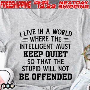 I Live In A World Where The Intelligent Must Keep Quiet So That The Stupid Will Not Be Offended Shirt