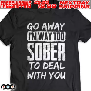 Go Away I'm Way Too Sober To Deal With You Shirt