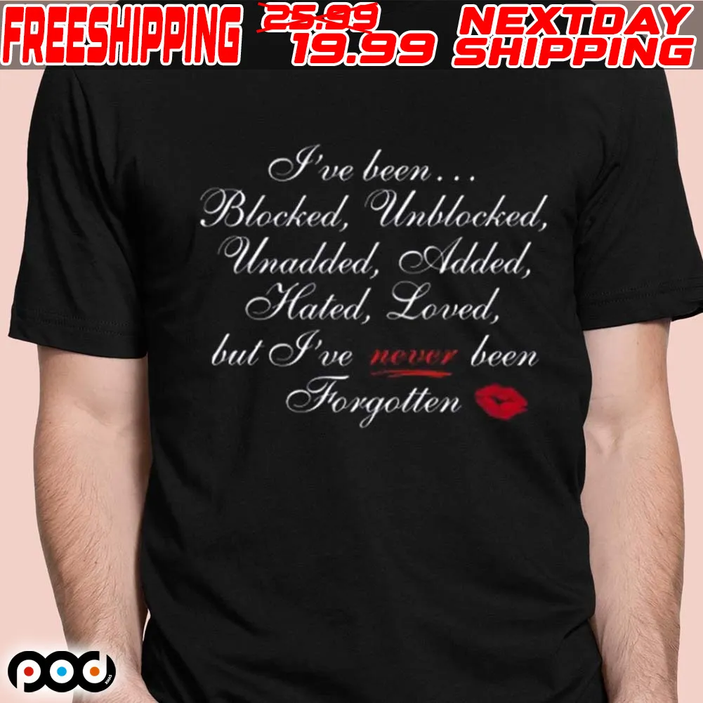 I’ve Been Blocked Unblocked Unadded Added Hated Loved But I’ve Never Been Forgotten Shirt
