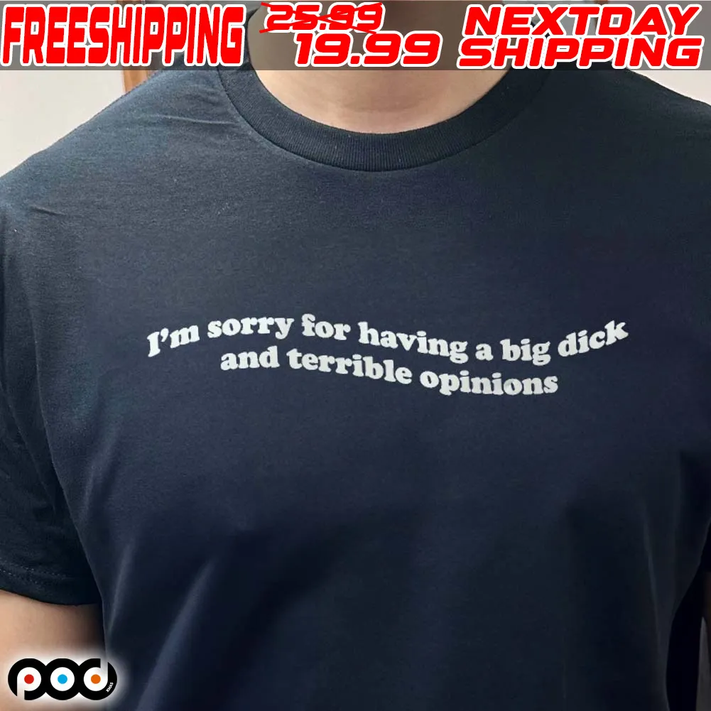 I'm Sorry For Having A Big Dick And Terrible Opinions Shirt