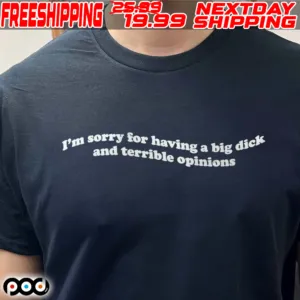 I'm Sorry For Having A Big Dick And Terrible Opinions Shirt