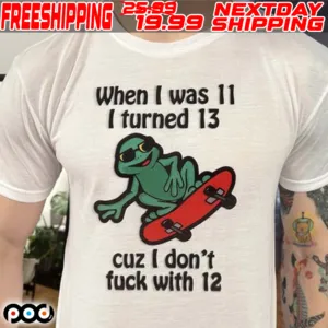 When I Was 11 I Turned 13 Cuz I Don’t Fuck With 12 2024 Shirt
