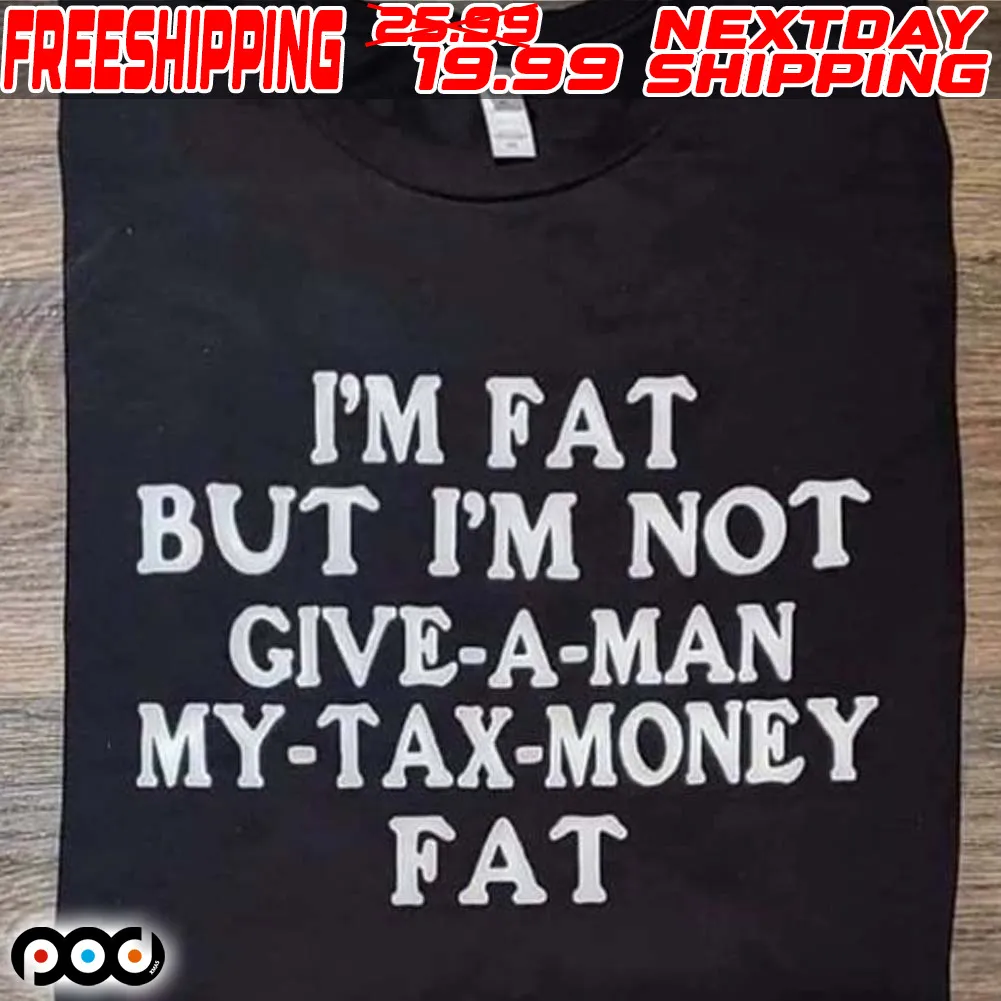 I'm Fat But I'm Not Give A Man My Tax Money Fat Shirt