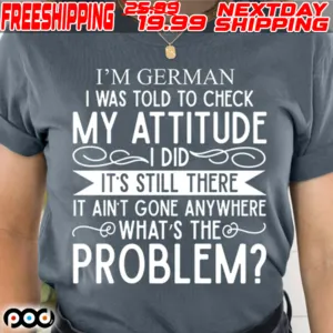 I'm German I Was Told To Check My Attitude Did It's Still There It Ain't Gone Anywhere What's The Problem Shirt