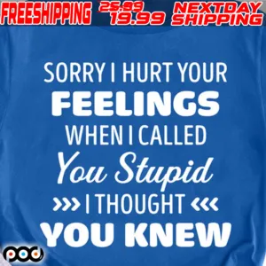 Sorry I Hurt Your Feelings When I Called You Stupid I Thought You Knew Shirt