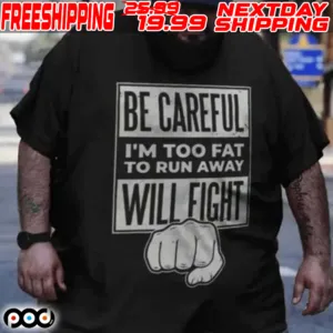 Be Careful I’m Too Fat To Run Away Will Fight Shirt