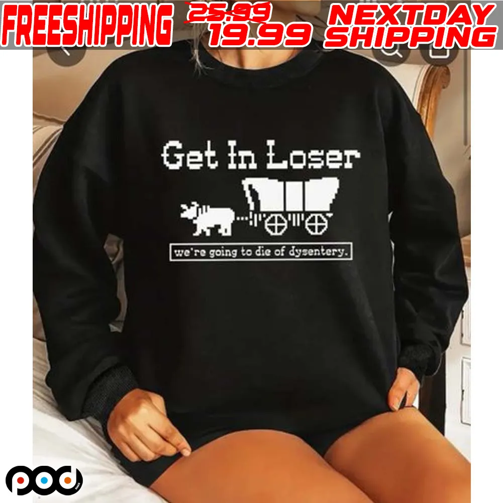 Get In Loser We’re Going To Die Of Dysentery Shirt