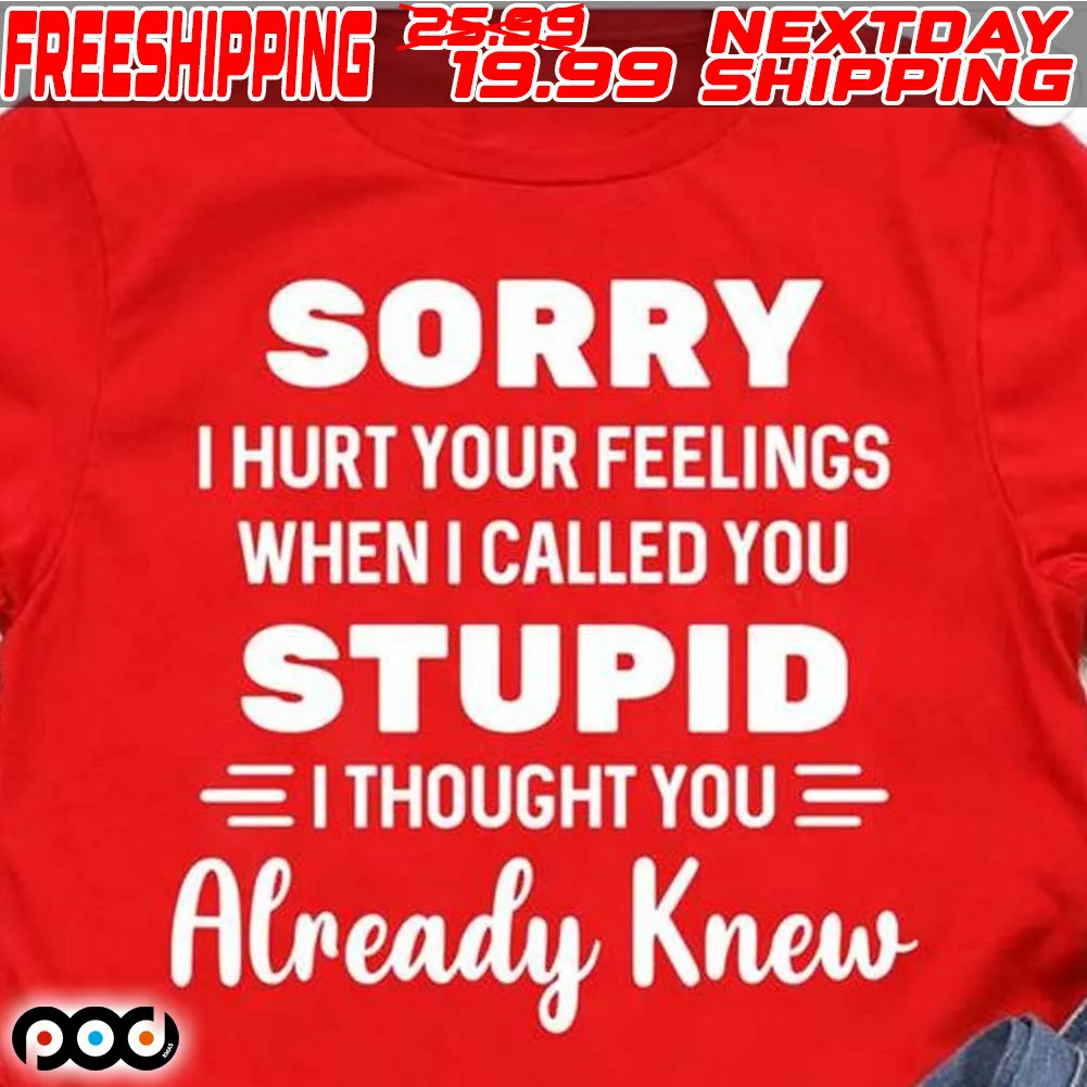 Sorry I Hurt Your Feelings When I Called You Stupid I Thought You Already Knew Shirt